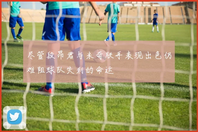 尽管段昂君与米奇联手表现出色仍难阻球队失利的命运