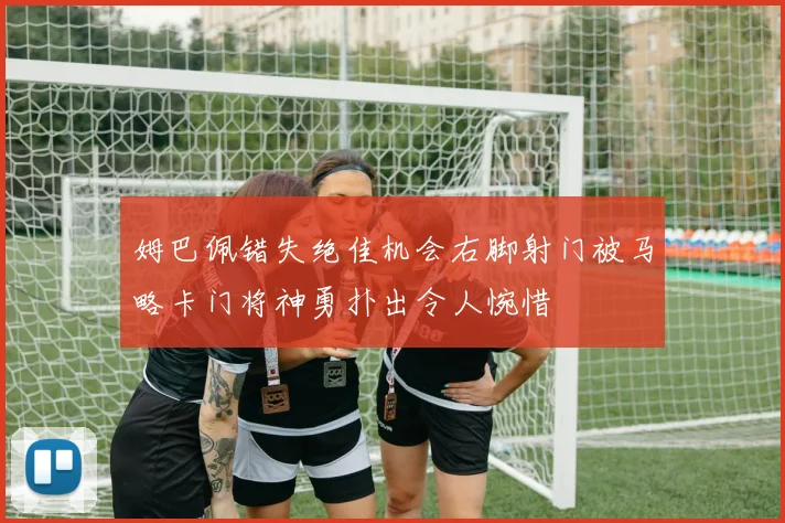 姆巴佩错失绝佳机会右脚射门被马略卡门将神勇扑出令人惋惜
