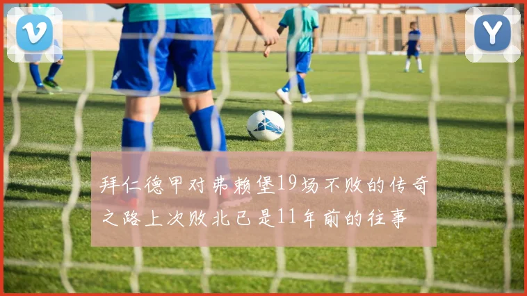拜仁德甲对弗赖堡19场不败的传奇之路上次败北已是11年前的往事