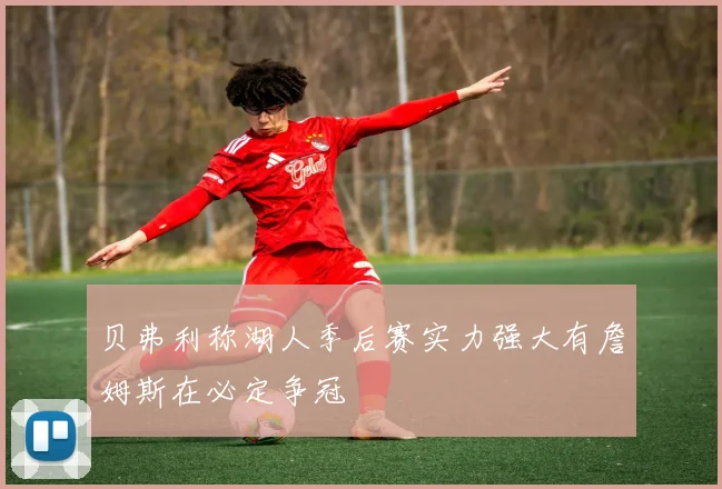 贝弗利称湖人季后赛实力强大有詹姆斯在必定争冠