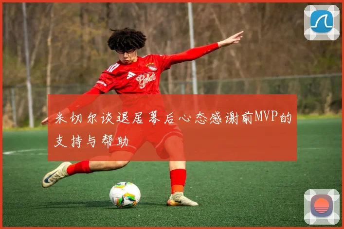 米切尔谈退居幕后心态感谢前MVP的支持与帮助