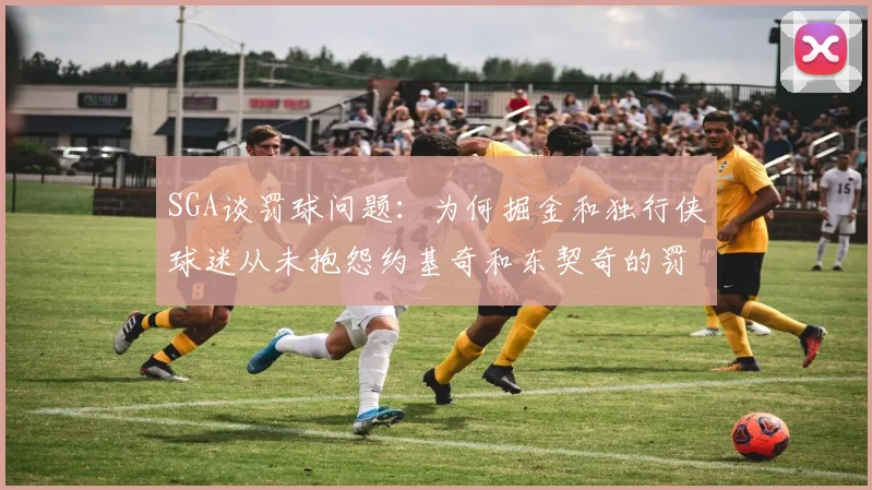 SGA谈罚球问题：为何掘金和独行侠球迷从未抱怨约基奇和东契奇的罚球表现