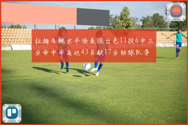 拉梅洛鲍尔半场表现出色11投6中三分命中率高达43贡献17分助球队争胜