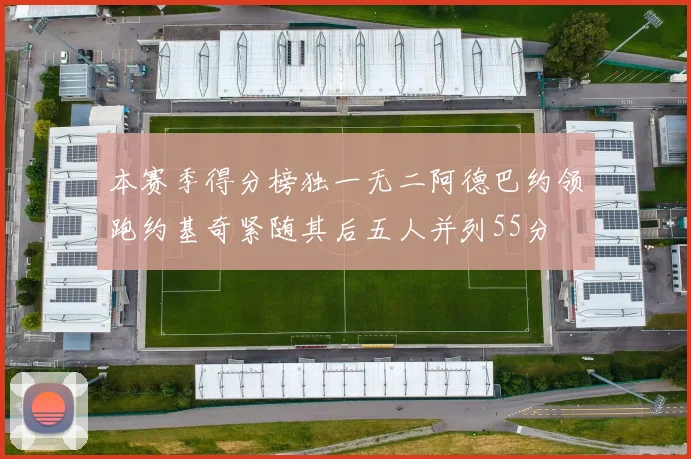 本赛季得分榜独一无二阿德巴约领跑约基奇紧随其后五人并列55分