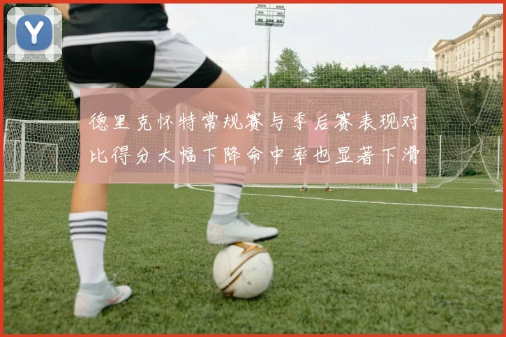 德里克怀特常规赛与季后赛表现对比得分大幅下降命中率也显著下滑