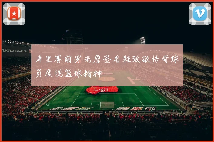 库里赛前穿老詹签名鞋致敬传奇球员展现篮球精神