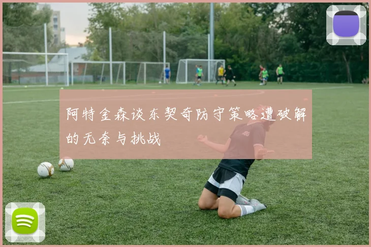 阿特金森谈东契奇防守策略遭破解的无奈与挑战