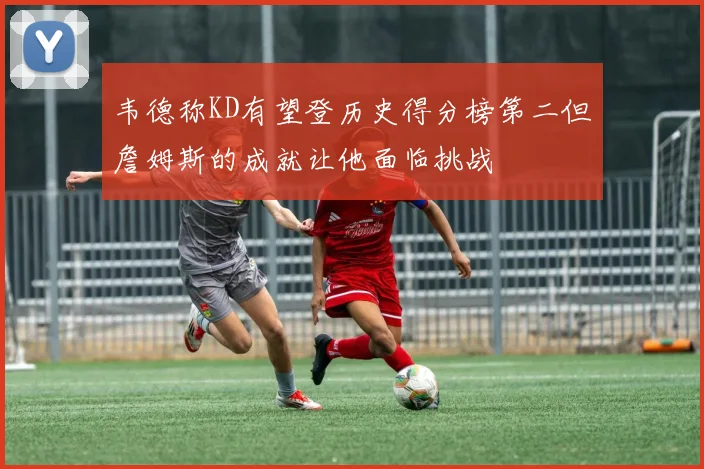 韦德称KD有望登历史得分榜第二但詹姆斯的成就让他面临挑战