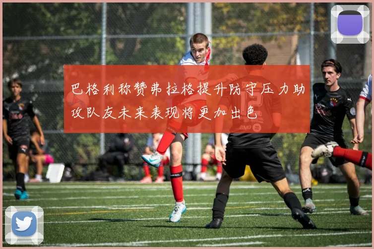 巴格利称赞弗拉格提升防守压力助攻队友未来表现将更加出色