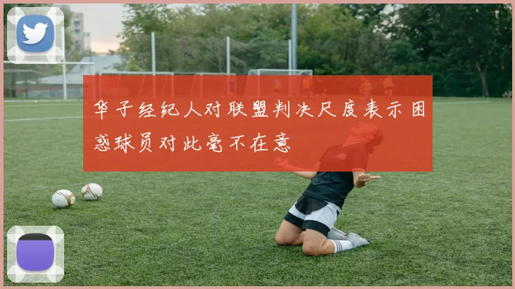 华子经纪人对联盟判决尺度表示困惑球员对此毫不在意