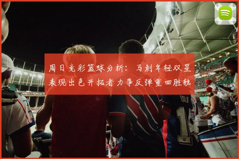 周日竞彩篮球分析：马刺年轻双星表现出色开拓者力争反弹重回胜轨