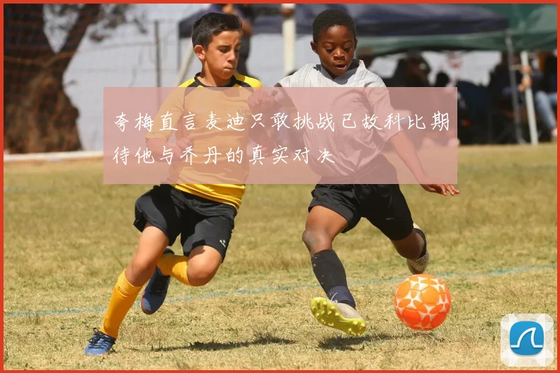 夸梅直言麦迪只敢挑战已故科比期待他与乔丹的真实对决
