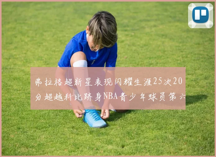 弗拉格超新星表现闪耀生涯25次20分超越科比跻身NBA青少年球员第六位