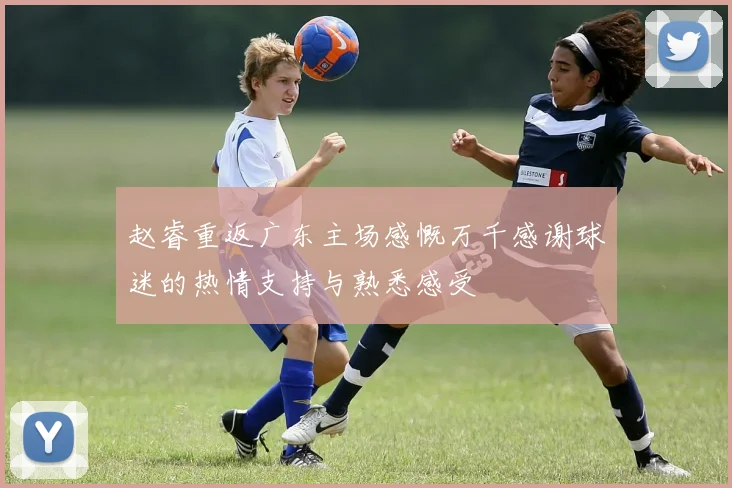 赵睿重返广东主场感慨万千感谢球迷的热情支持与熟悉感受