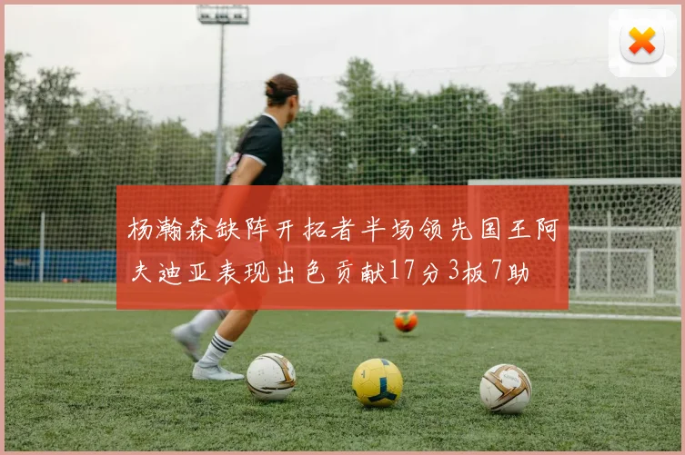 杨瀚森缺阵开拓者半场领先国王阿夫迪亚表现出色贡献17分3板7助