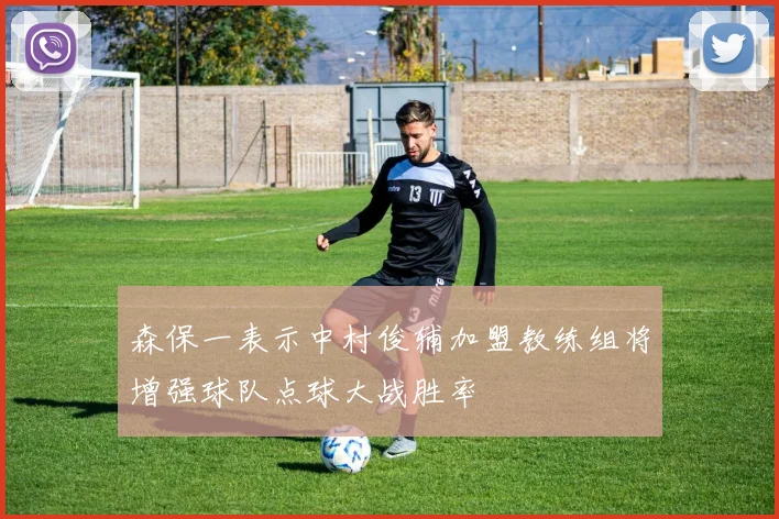 森保一表示中村俊辅加盟教练组将增强球队点球大战胜率