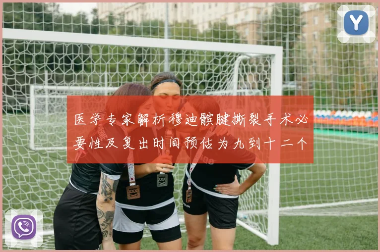 医学专家解析穆迪髌腱撕裂手术必要性及复出时间预估为九到十二个月