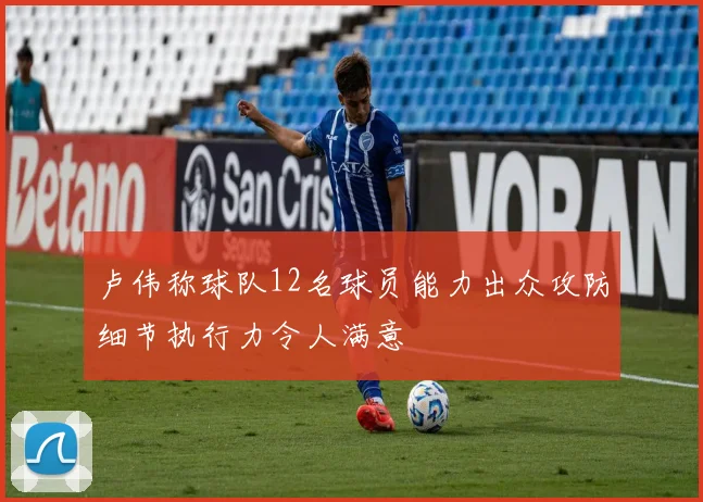 卢伟称球队12名球员能力出众攻防细节执行力令人满意