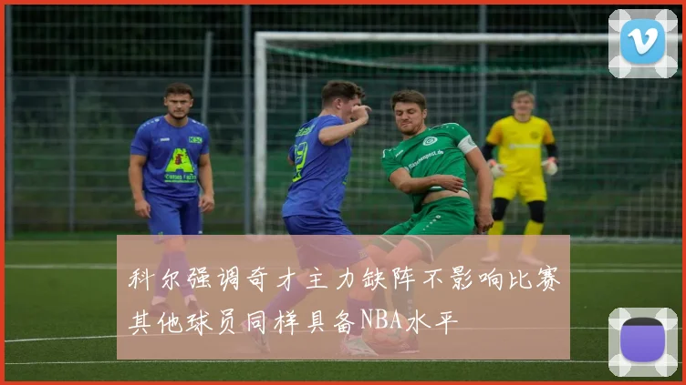 科尔强调奇才主力缺阵不影响比赛其他球员同样具备NBA水平