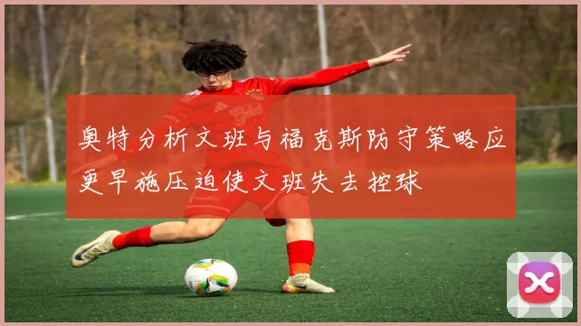 奥特分析文班与福克斯防守策略应更早施压迫使文班失去控球