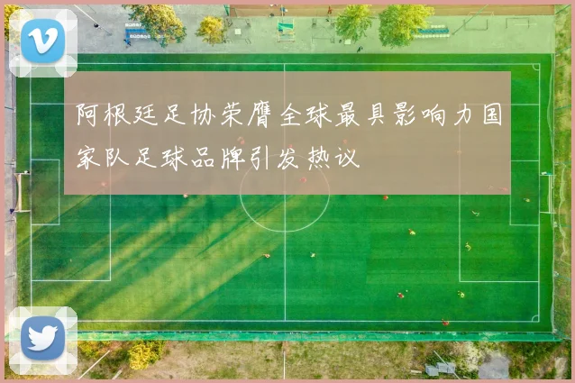阿根廷足协荣膺全球最具影响力国家队足球品牌引发热议