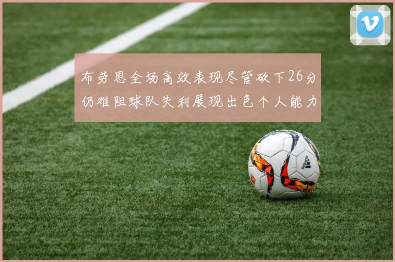 布劳恩全场高效表现尽管砍下26分仍难阻球队失利展现出色个人能力