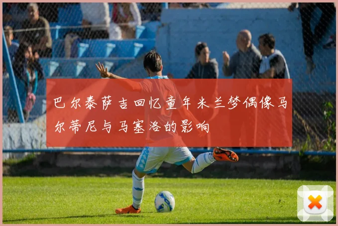 巴尔泰萨吉回忆童年米兰梦偶像马尔蒂尼与马塞洛的影响