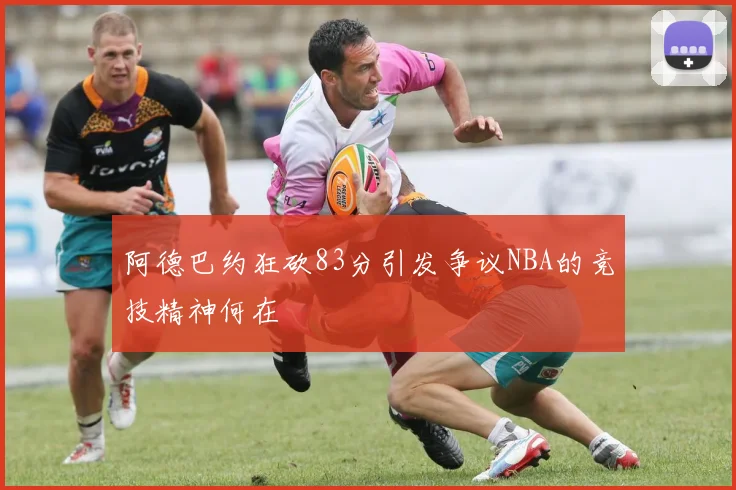 阿德巴约狂砍83分引发争议NBA的竞技精神何在