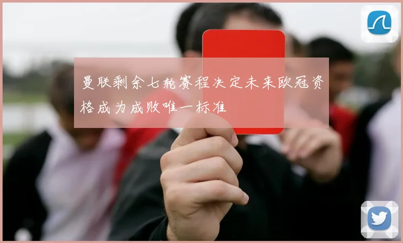 曼联剩余七轮赛程决定未来欧冠资格成为成败唯一标准