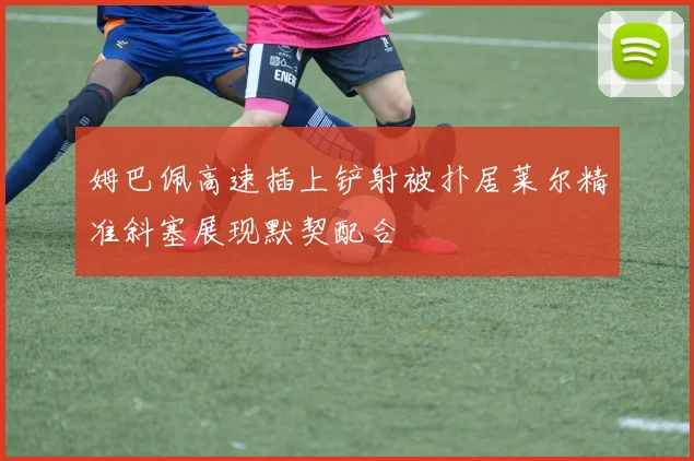 姆巴佩高速插上铲射被扑居莱尔精准斜塞展现默契配合