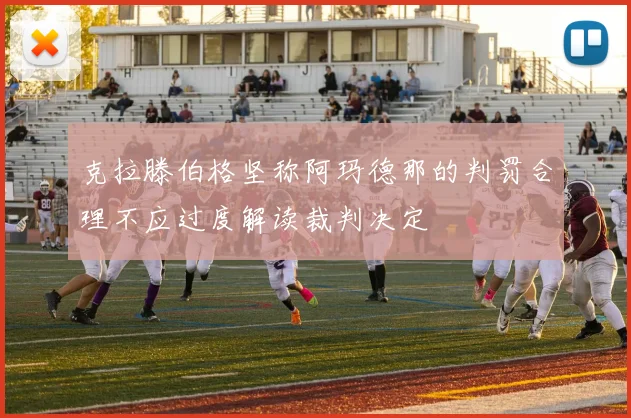 克拉滕伯格坚称阿玛德那的判罚合理不应过度解读裁判决定