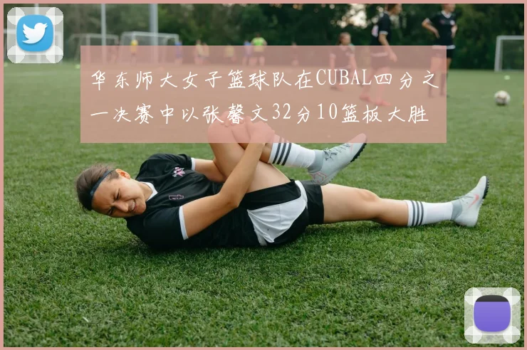 华东师大女子篮球队在CUBAL四分之一决赛中以张馨文32分10篮板大胜南昌大学