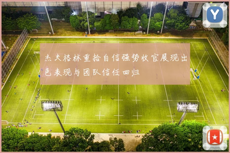杰夫格林重拾自信强势收官展现出色表现与团队信任回归