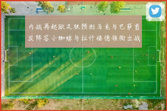 内战再起欧足联预测马竞与巴萨首发阵容小蜘蛛与拉什福德领衔出战