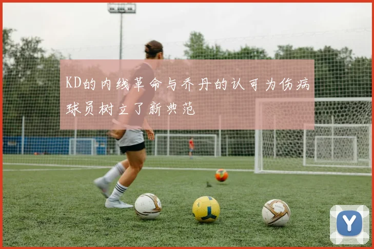 KD的内线革命与乔丹的认可为伤病球员树立了新典范