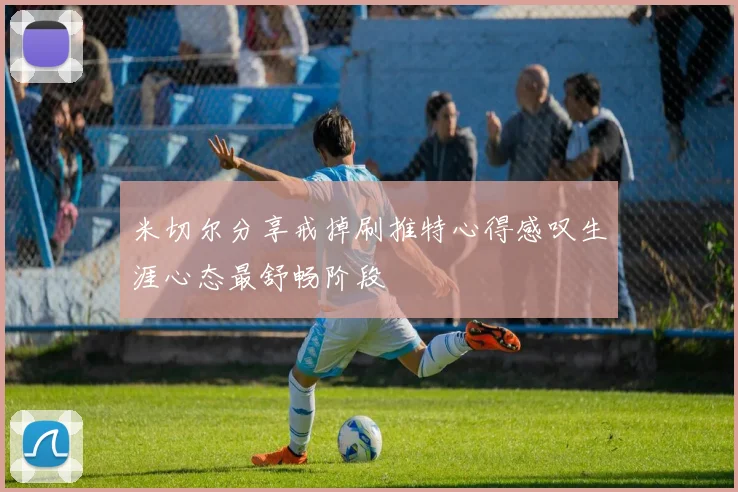 米切尔分享戒掉刷推特心得感叹生涯心态最舒畅阶段