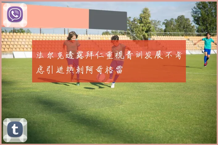 法尔克透露拜仁重视青训发展不考虑引进热刺阿奇格雷