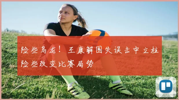 险些乌龙！王康解围失误击中立柱险些改变比赛局势