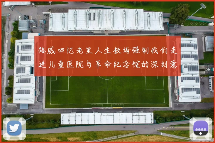 路威回忆老里人生教诲强制我们走进儿童医院与革命纪念馆的深刻意义