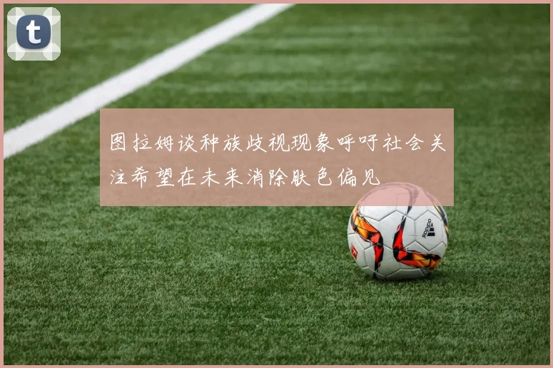 图拉姆谈种族歧视现象呼吁社会关注希望在未来消除肤色偏见