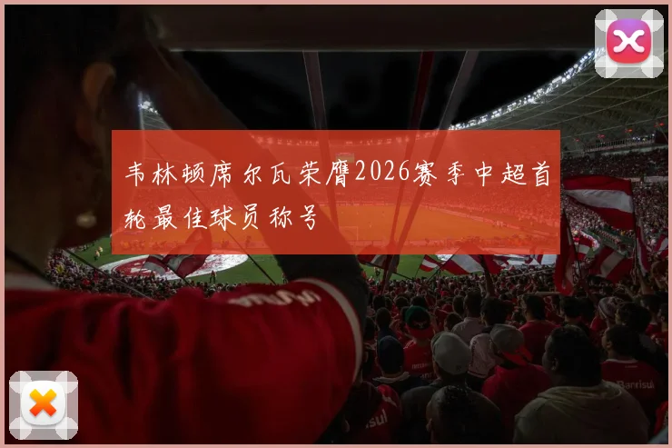 韦林顿席尔瓦荣膺2026赛季中超首轮最佳球员称号