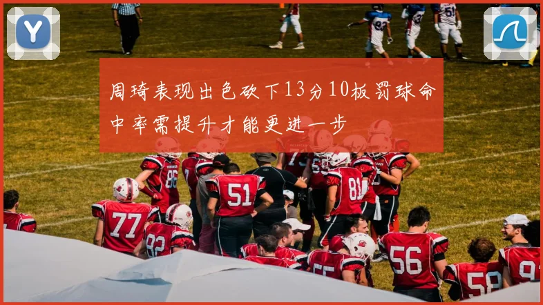 周琦表现出色砍下13分10板罚球命中率需提升才能更进一步